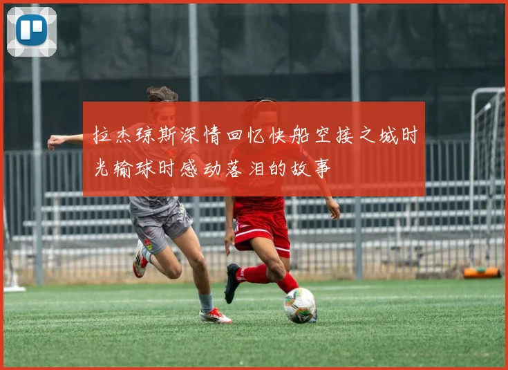 拉杰琼斯深情回忆快船空接之城时光输球时感动落泪的故事