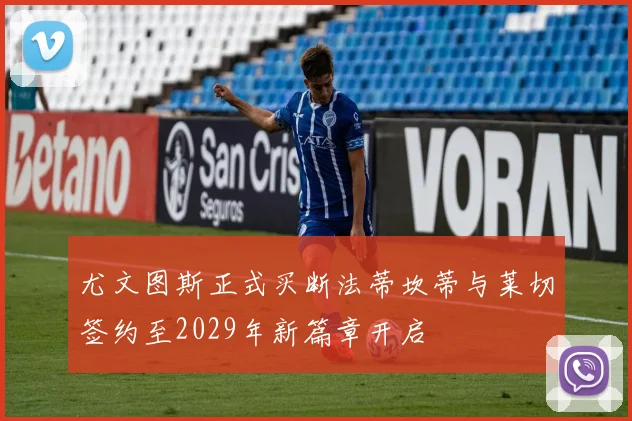 尤文图斯正式买断法蒂坎蒂与莱切签约至2029年新篇章开启