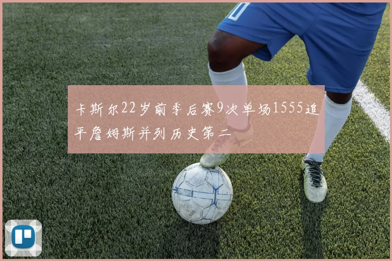 卡斯尔22岁前季后赛9次单场1555追平詹姆斯并列历史第二