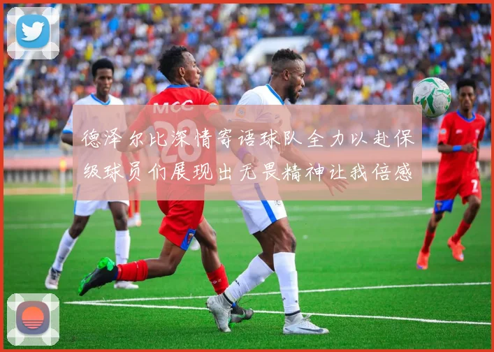德泽尔比深情寄语球队全力以赴保级球员们展现出无畏精神让我倍感自豪