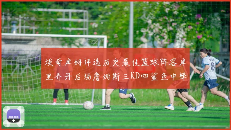 埃奇库姆评选历史最佳篮球阵容库里乔丹后场詹姆斯三KD四鲨鱼中锋