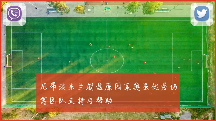 尼昂谈米兰崩盘原因莱奥虽优秀仍需团队支持与帮助