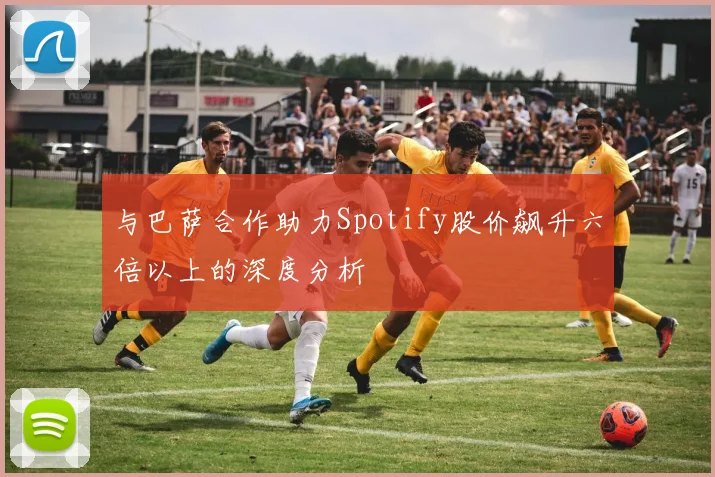 与巴萨合作助力Spotify股价飙升六倍以上的深度分析