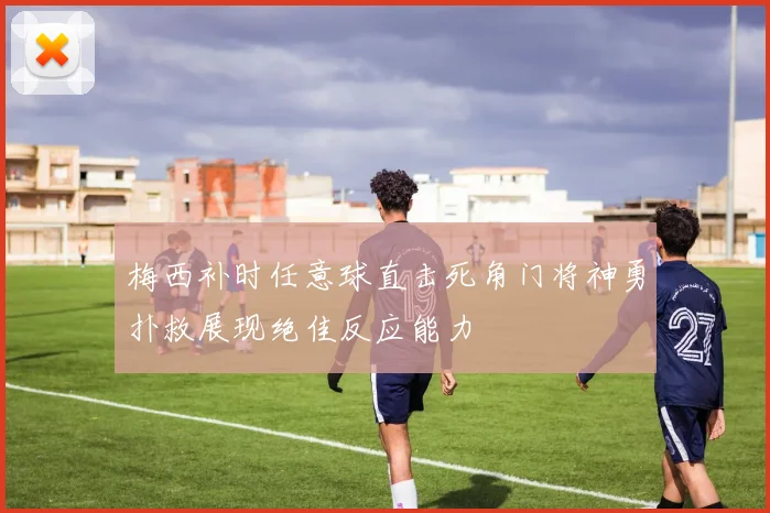 梅西补时任意球直击死角门将神勇扑救展现绝佳反应能力