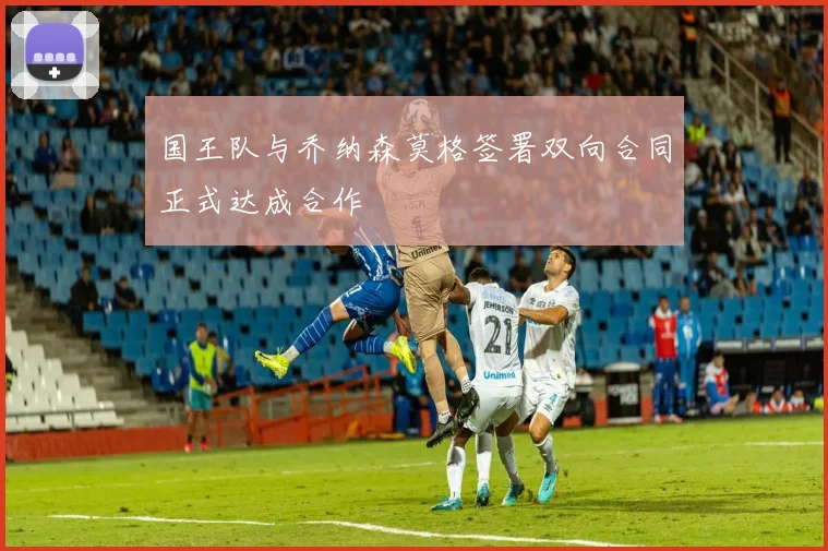 国王队与乔纳森莫格签署双向合同正式达成合作