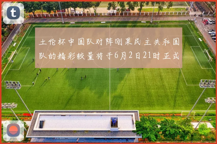 土伦杯中国队对阵刚果民主共和国队的精彩较量将于6月2日21时正式开启