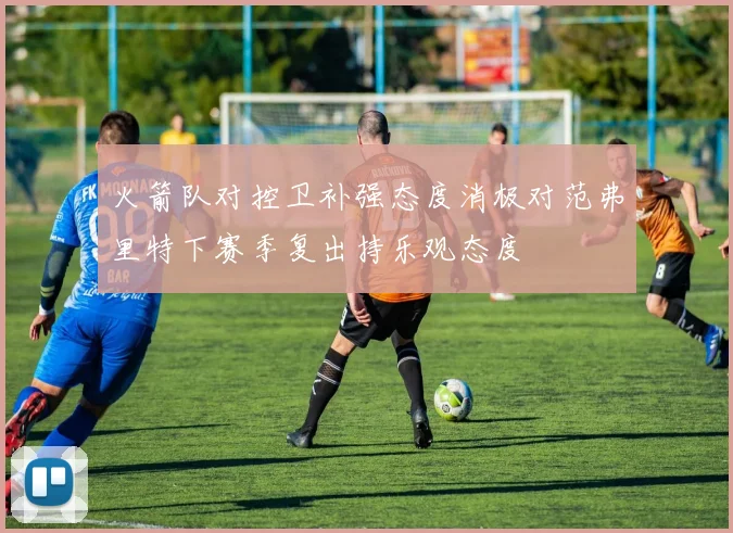 火箭队对控卫补强态度消极对范弗里特下赛季复出持乐观态度