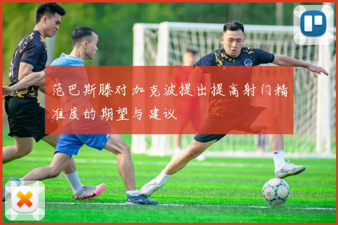 范巴斯滕对加克波提出提高射门精准度的期望与建议