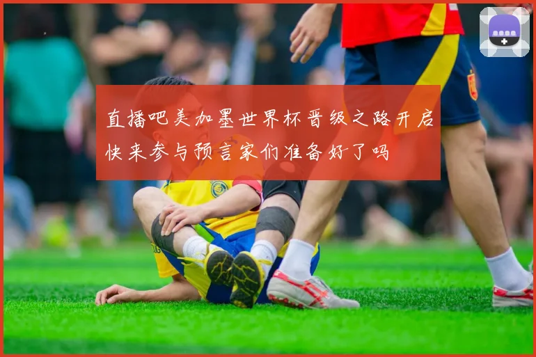 直播吧美加墨世界杯晋级之路开启快来参与预言家们准备好了吗