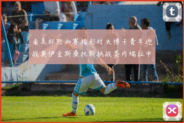 南美杯附加赛精彩对决博卡青年迎战奥伊金斯桑托斯挑战委内瑞拉中央大学