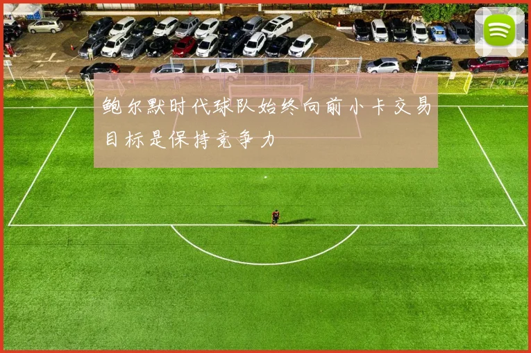 鲍尔默时代球队始终向前小卡交易目标是保持竞争力