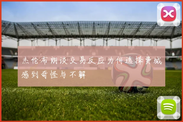 杰伦布朗谈交易反应为何选择费城感到奇怪与不解