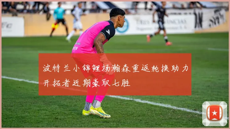 波特兰小锦鲤杨瀚森重返轮换助力开拓者近期豪取七胜