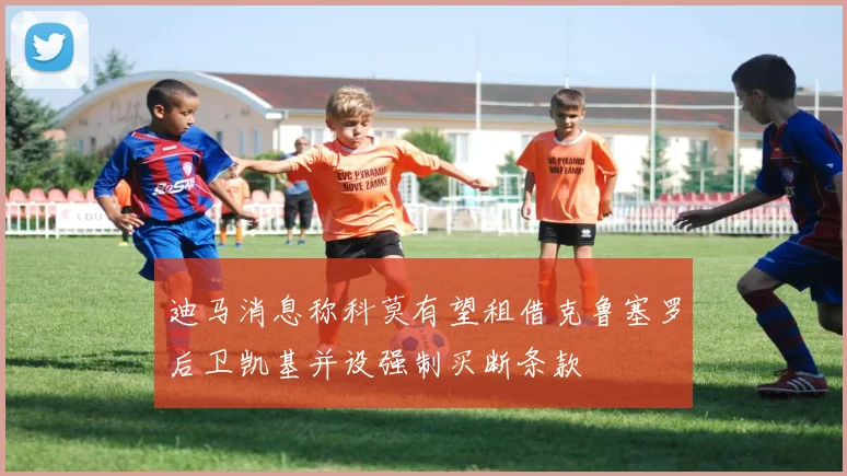 迪马消息称科莫有望租借克鲁塞罗后卫凯基并设强制买断条款