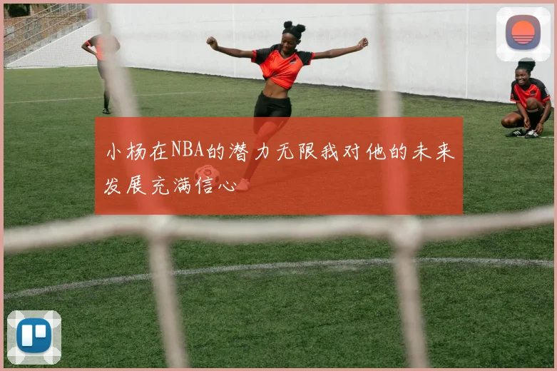 小杨在NBA的潜力无限我对他的未来发展充满信心