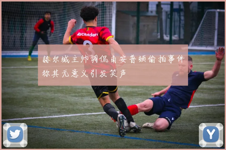 赫尔城主帅调侃南安普顿偷拍事件称其无意义引发笑声