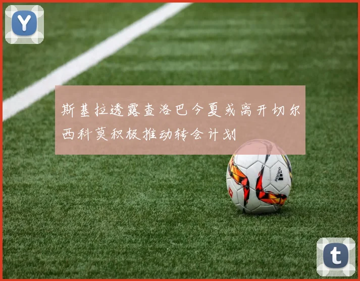 斯基拉透露查洛巴今夏或离开切尔西科莫积极推动转会计划