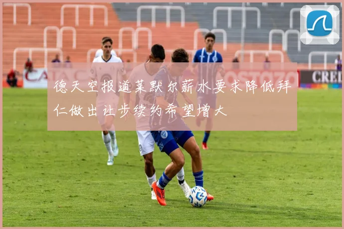 德天空报道莱默尔薪水要求降低拜仁做出让步续约希望增大