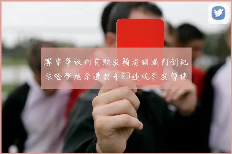 赛季争议判罚频发骑龙错漏判创纪录哈登绝杀遭打手KD违规引发暂停风波