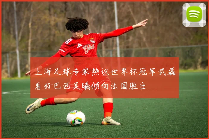 上海足球专家热议世界杯冠军武磊看好巴西吴曦倾向法国胜出