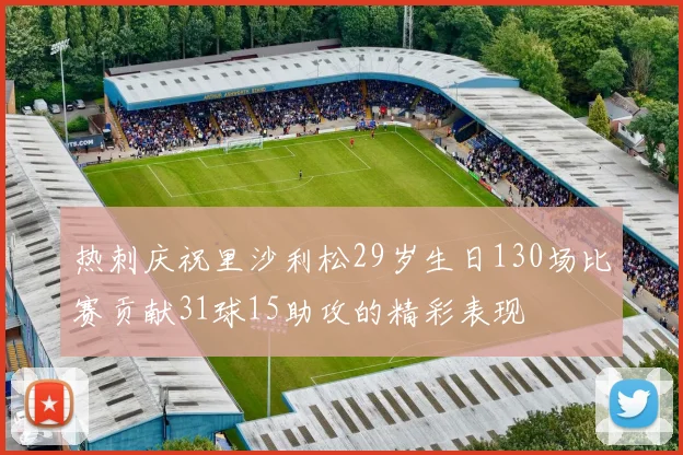 热刺庆祝里沙利松29岁生日130场比赛贡献31球15助攻的精彩表现