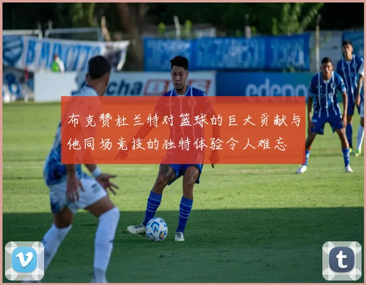布克赞杜兰特对篮球的巨大贡献与他同场竞技的独特体验令人难忘
