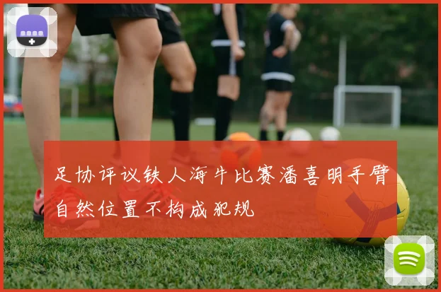 足协评议铁人海牛比赛潘喜明手臂自然位置不构成犯规
