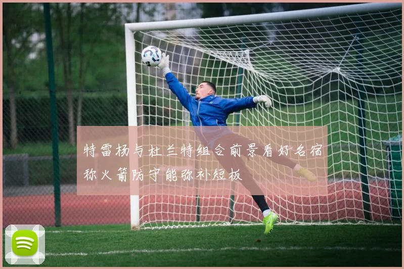 特雷杨与杜兰特组合前景看好名宿称火箭防守能弥补短板