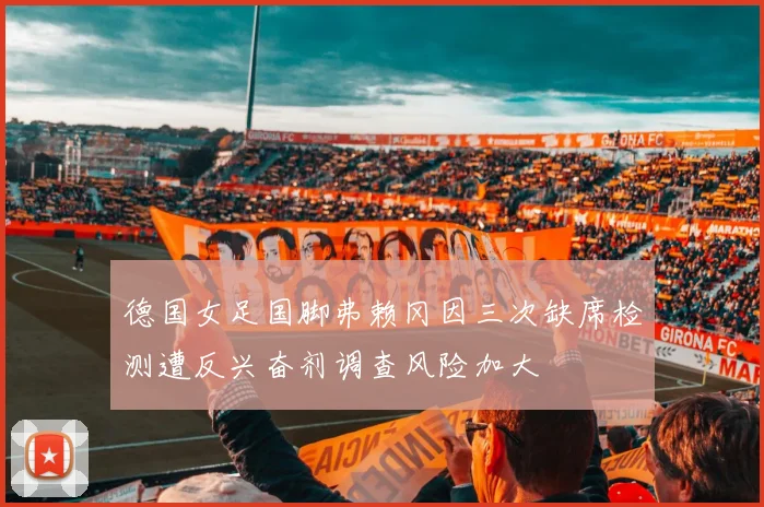 德国女足国脚弗赖冈因三次缺席检测遭反兴奋剂调查风险加大